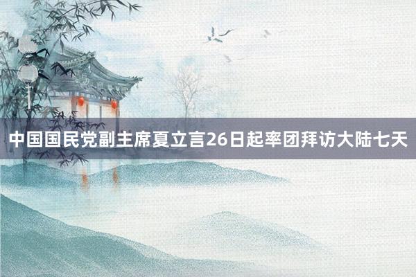 中国国民党副主席夏立言26日起率团拜访大陆七天
